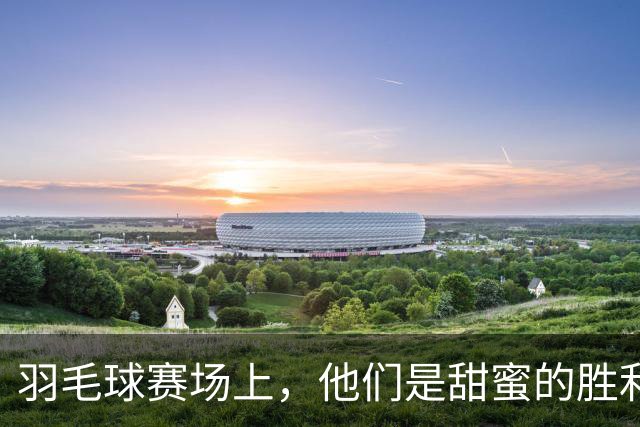 羽毛球赛场上，他们是甜蜜的胜利组合！